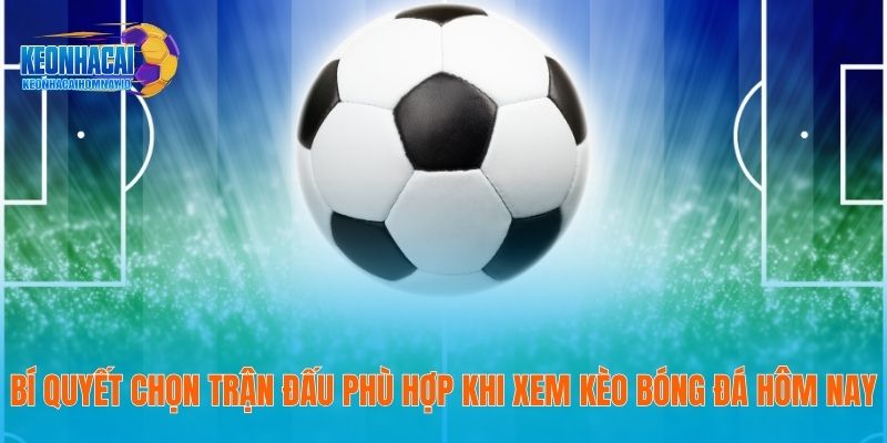 Bí quyết chọn trận đấu phù hợp khi xem kèo bóng đá hôm nay