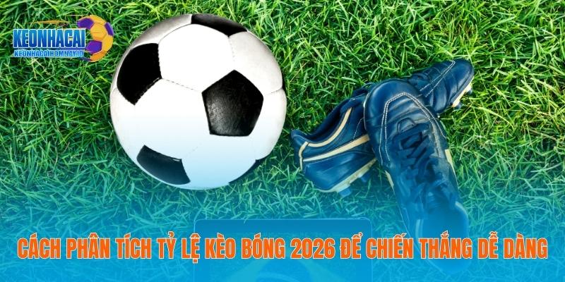 Cách phân tích tỷ lệ kèo bóng 2026 để chiến thắng dễ dàng