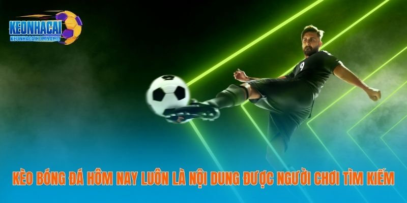 Kèo bóng đá hôm nay luôn là nội dung được người chơi tìm kiếm