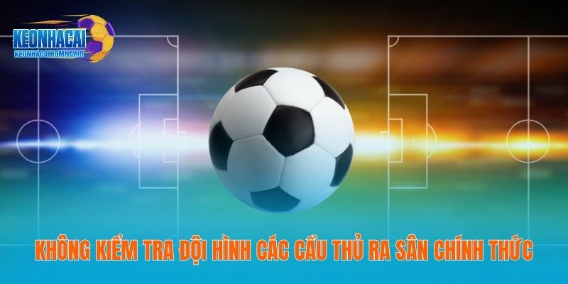 Không kiểm tra đội hình các cầu thủ ra sân chính thức