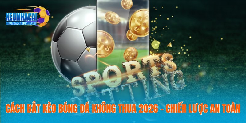 Cách Bắt Kèo Bóng Đá Không Thua 2026 - Chiến Lược An Toàn