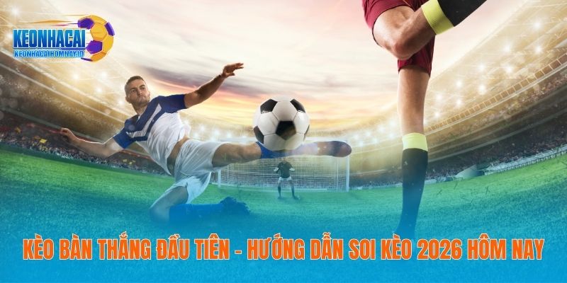 Kèo Bàn Thắng Đầu Tiên – Hướng Dẫn Soi Kèo 2026 Hôm Nay