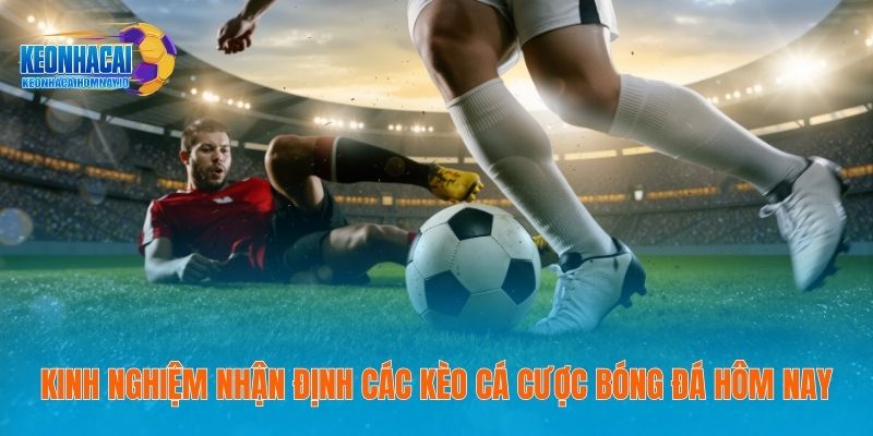 Kinh Nghiệm Nhận Định Các Kèo Cá Cược Bóng Đá Hôm Nay
