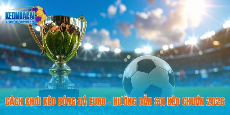 Cách Chơi Kèo Bóng Đá Euro – Hướng Dẫn Soi Kèo Chuẩn 2026