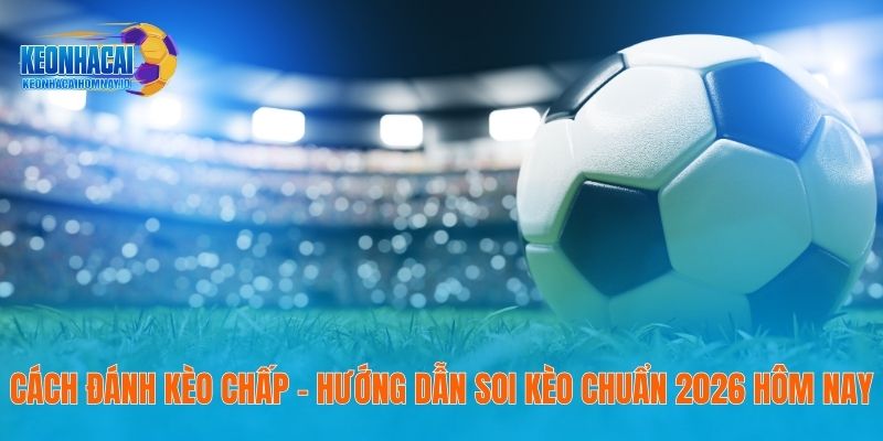 Cách Đánh Kèo Chấp – Hướng Dẫn Soi Kèo Chuẩn 2026 Hôm Nay